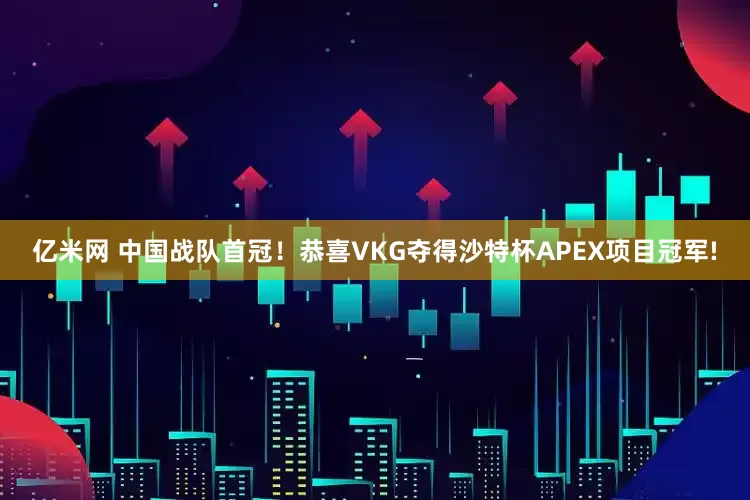 亿米网 中国战队首冠！恭喜VKG夺得沙特杯APEX项目冠军!