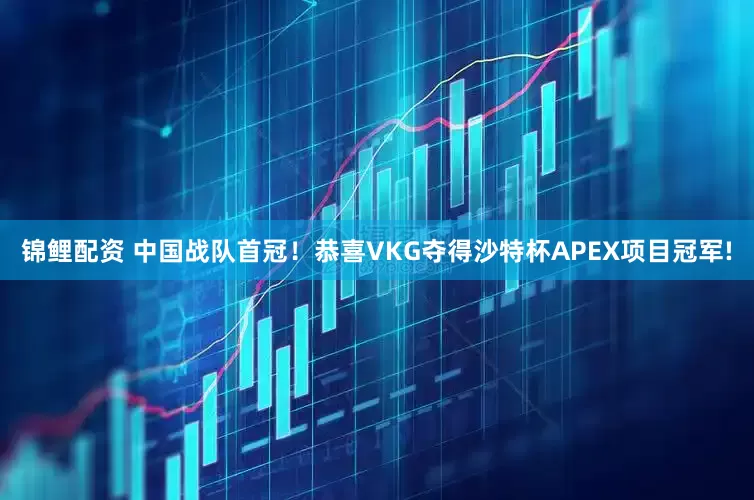 锦鲤配资 中国战队首冠！恭喜VKG夺得沙特杯APEX项目冠军!