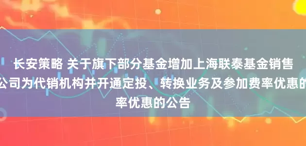 长安策略 关于旗下部分基金增加上海联泰基金销售有限公司为代销机构并开通定投、转换业务及参加费率优惠的公告