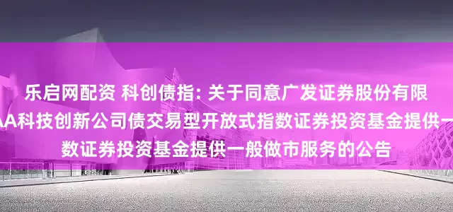 乐启网配资 科创债指: 关于同意广发证券股份有限公司为招商中证AAA科技创新公司债交易型开放式指数证券投资基金提供一般做市服务的公告