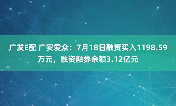 广发E配 广安爱众：7月18日融资买入1198.59万元，融资融券余额3.12亿元