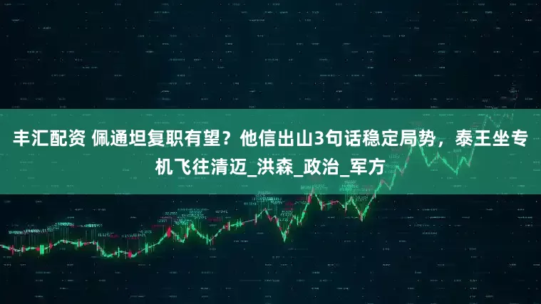 丰汇配资 佩通坦复职有望？他信出山3句话稳定局势，泰王坐专机飞往清迈_洪森_政治_军方