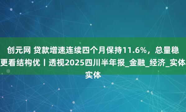 创元网 贷款增速连续四个月保持11.6%，总量稳更看结构优丨透视2025四川半年报_金融_经济_实体
