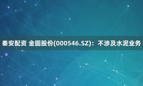 秦安配资 金圆股份(000546.SZ)：不涉及水泥业务