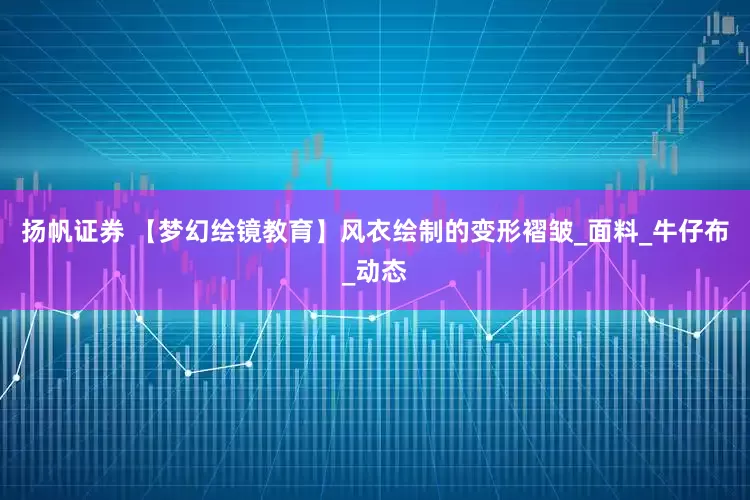 扬帆证券 【梦幻绘镜教育】风衣绘制的变形褶皱_面料_牛仔布_动态