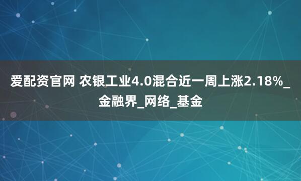 爱配资官网 农银工业4.0混合近一周上涨2.18%_金融界_网络_基金