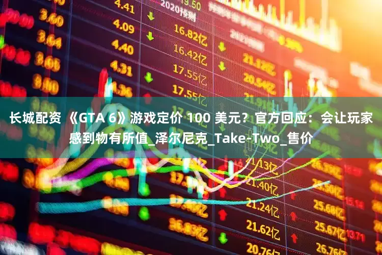 长城配资 《GTA 6》游戏定价 100 美元？官方回应：会让玩家感到物有所值_泽尔尼克_Take-Two_售价
