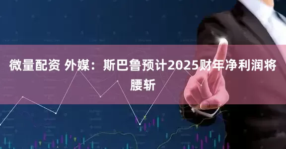 微量配资 外媒：斯巴鲁预计2025财年净利润将腰斩