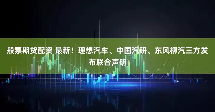 般票期货配资 最新！理想汽车、中国汽研、东风柳汽三方发布联合声明