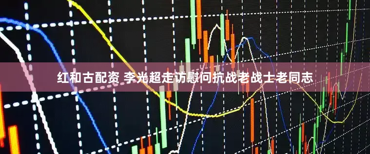 红和古配资 李光超走访慰问抗战老战士老同志