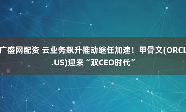 广盛网配资 云业务飙升推动继任加速！甲骨文(ORCL.US)迎来“双CEO时代”