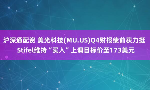 沪深通配资 美光科技(MU.US)Q4财报绩前获力挺  Stifel维持“买入”上调目标价至173美元