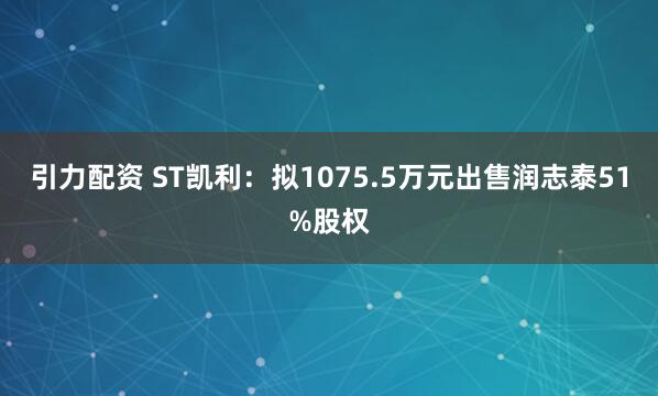 引力配资 ST凯利：拟1075.5万元出售润志泰51%股权