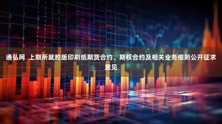 通弘网  上期所就胶版印刷纸期货合约、期权合约及相关业务细则公开征求意见