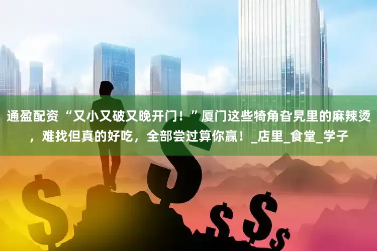 通盈配资 “又小又破又晚开门！”厦门这些犄角旮旯里的麻辣烫，难找但真的好吃，全部尝过算你赢！_店里_食堂_学子