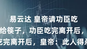 易云达 皇帝请功臣吃饭，却不给筷子，功臣吃完离开后，皇帝：此人得杀