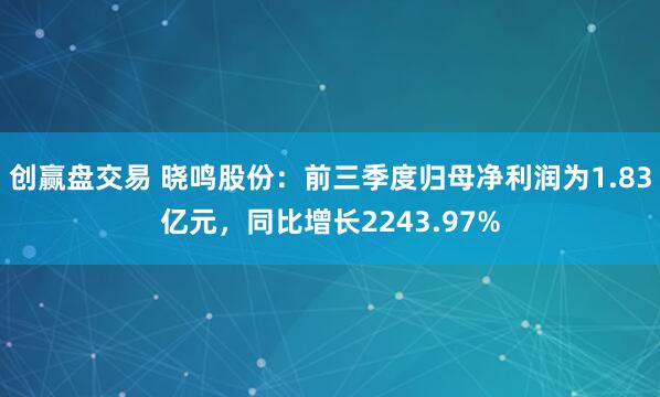 创赢盘交易 晓鸣股份：前三季度归母净利润为1.83亿元，同比增长2243.97%