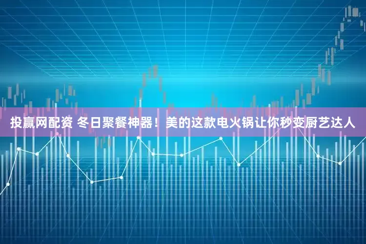 投赢网配资 冬日聚餐神器！美的这款电火锅让你秒变厨艺达人