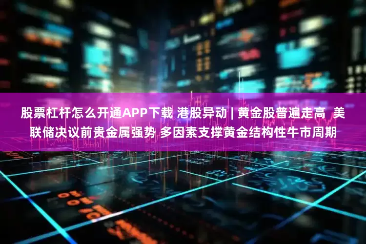 股票杠杆怎么开通APP下载 港股异动 | 黄金股普遍走高  美联储决议前贵金属强势 多因素支撑黄金结构性牛市周期