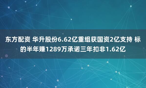 东方配资 华升股份6.62亿重组获国资2亿支持 标的半年赚1289万承诺三年扣非1.62亿