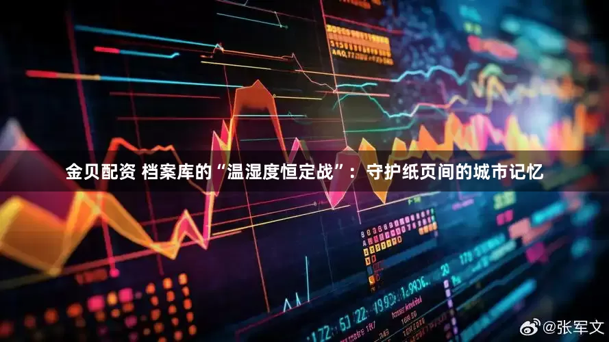 金贝配资 档案库的“温湿度恒定战”：守护纸页间的城市记忆