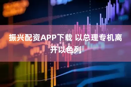 振兴配资APP下载 以总理专机离开以色列