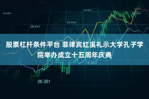 股票杠杆条件平台 菲律宾红溪礼示大学孔子学院举办成立十五周年庆典