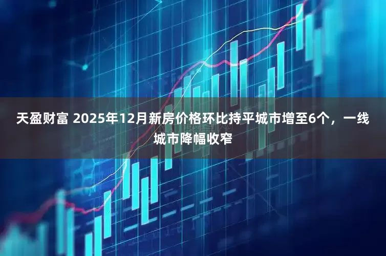 天盈财富 2025年12月新房价格环比持平城市增至6个，一线城市降幅收窄
