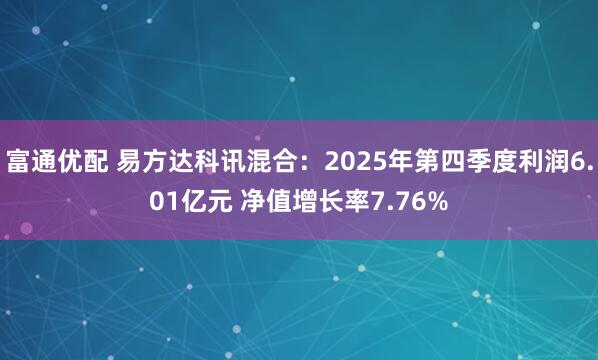 富通优配 易方达科讯混合：2025年第四季度利润6.01亿元 净值增长率7.76%