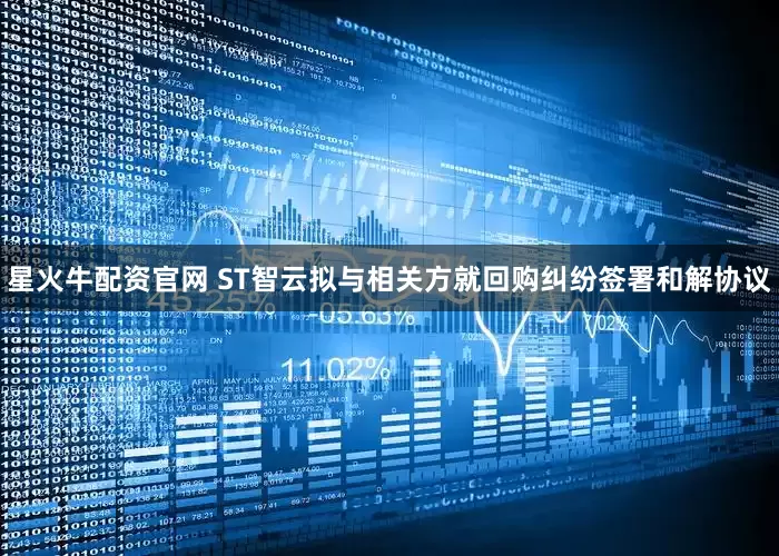 星火牛配资官网 ST智云拟与相关方就回购纠纷签署和解协议