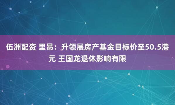 伍洲配资 里昂：升领展房产基金目标价至50.5港元 王国龙退休影响有限