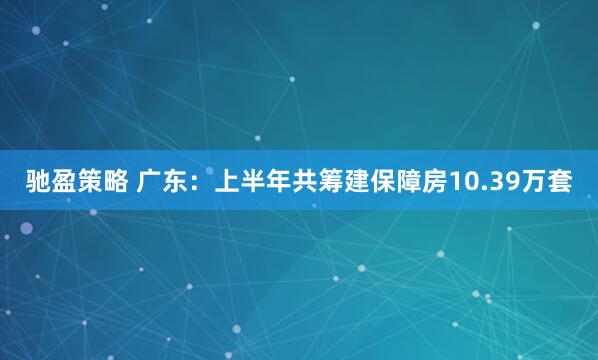 驰盈策略 广东：上半年共筹建保障房10.39万套
