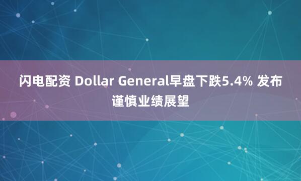 闪电配资 Dollar General早盘下跌5.4% 发布谨慎业绩展望