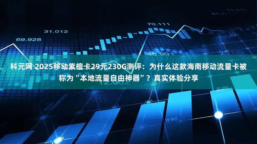 科元网 2025移动紫檀卡29元230G测评：为什么这款海南移动流量卡被称为“本地流量自由神器”？真实体验分享